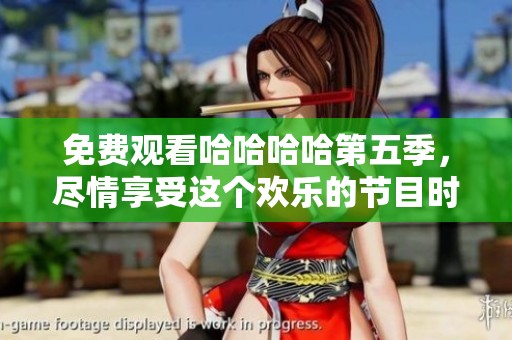 免费观看哈哈哈哈第五季，尽情享受这个欢乐的节目时刻