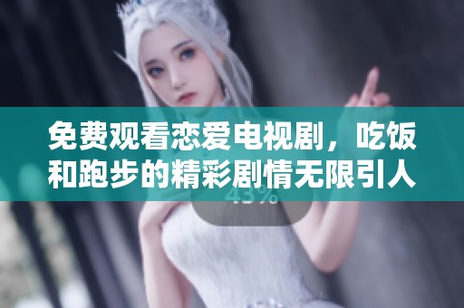 免费观看恋爱电视剧，吃饭和跑步的精彩剧情无限引人入胜