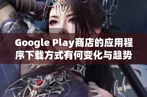 Google Play商店的应用程序下载方式有何变化与趋势分析