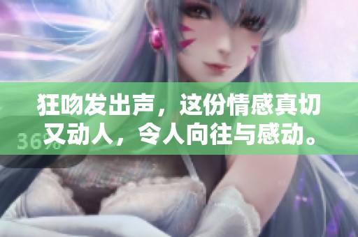 狂吻发出声，这份情感真切又动人，令人向往与感动。
