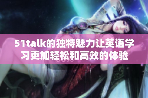 51talk的独特魅力让英语学习更加轻松和高效的体验