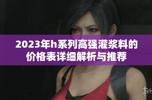 2023年h系列高强灌浆料的价格表详细解析与推荐