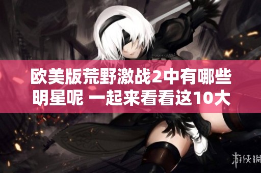 欧美版荒野激战2中有哪些明星呢 一起来看看这10大明星吧