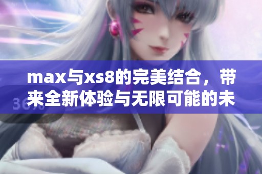 max与xs8的完美结合，带来全新体验与无限可能的未来