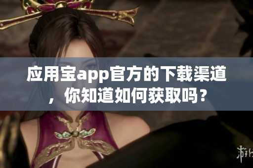 应用宝app官方的下载渠道，你知道如何获取吗？