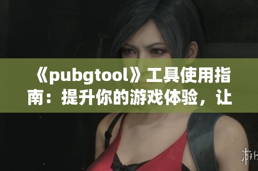 《pubgtool》工具使用指南：提升你的游戏体验，让你成为强者！