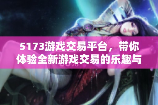 5173游戏交易平台，带你体验全新游戏交易的乐趣与便利