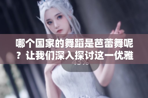 哪个国家的舞蹈是芭蕾舞呢？让我们深入探讨这一优雅艺术形式。