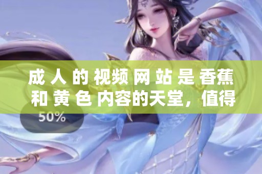 成 人 的 视频 网 站 是 香蕉 和 黄 色 内容的天堂，值得一探究竟。