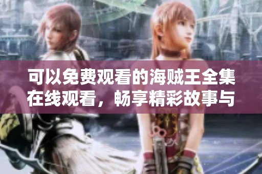 可以免费观看的海贼王全集在线观看，畅享精彩故事与冒险之旅