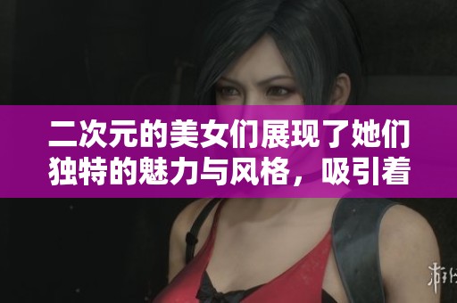 二次元的美女们展现了她们独特的魅力与风格，吸引着无数粉丝的目光