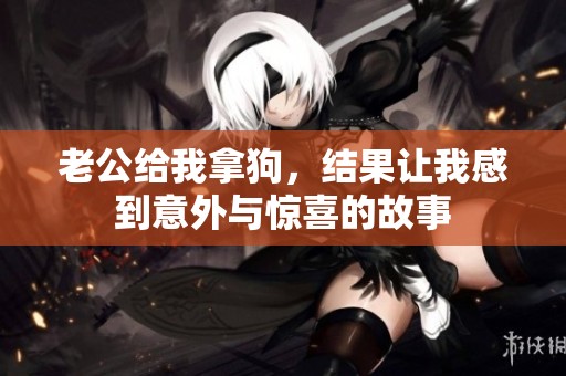 老公给我拿狗，结果让我感到意外与惊喜的故事