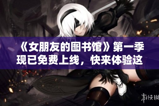 《女朋友的图书馆》第一季现已免费上线，快来体验这段奇妙的阅读旅程！