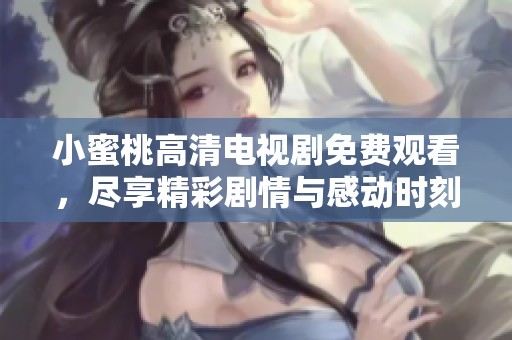 小蜜桃高清电视剧免费观看，尽享精彩剧情与感动时刻
