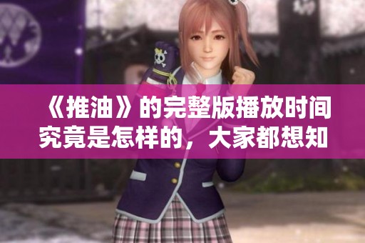 《推油》的完整版播放时间究竟是怎样的，大家都想知道！