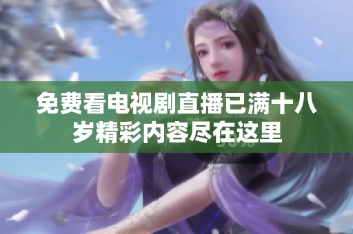 免费看电视剧直播已满十八岁精彩内容尽在这里