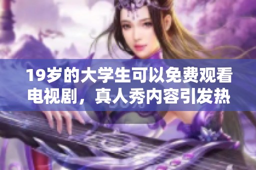 19岁的大学生可以免费观看电视剧，真人秀内容引发热议与讨论