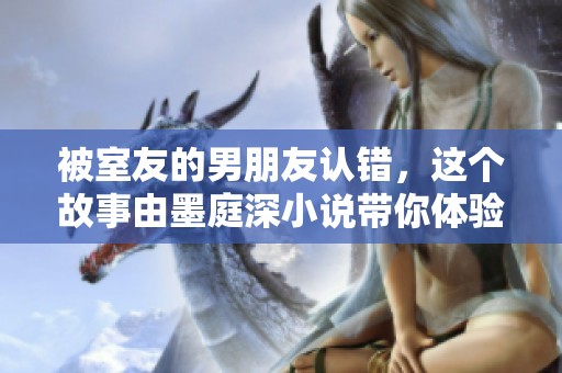 被室友的男朋友认错，这个故事由墨庭深小说带你体验奇妙人生。