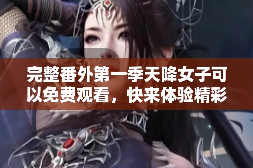 完整番外第一季天降女子可以免费观看，快来体验精彩故事吧