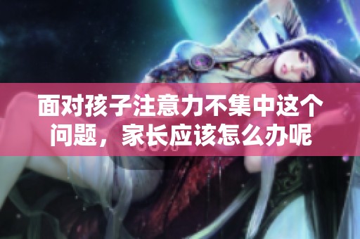 面对孩子注意力不集中这个问题，家长应该怎么办呢
