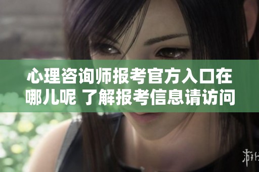 心理咨询师报考官方入口在哪儿呢 了解报考信息请访问官方网站