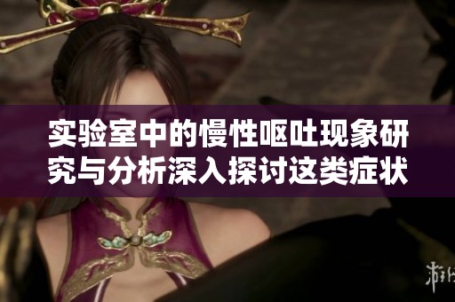 实验室中的慢性呕吐现象研究与分析深入探讨这类症状的原因与解决方案