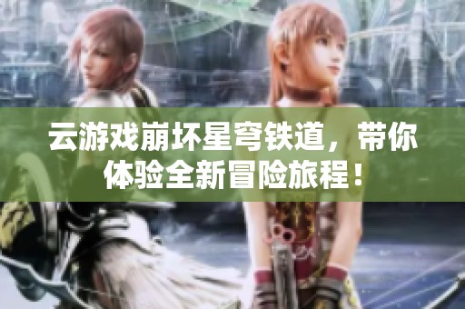 云游戏崩坏星穹铁道，带你体验全新冒险旅程！