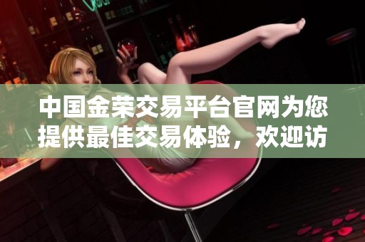 中国金荣交易平台官网为您提供最佳交易体验，欢迎访问了解更多信息