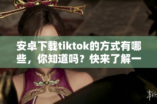 安卓下载tiktok的方式有哪些，你知道吗？快来了解一下如何正确下载tiktok吧