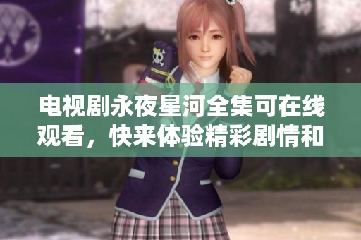 电视剧永夜星河全集可在线观看，快来体验精彩剧情和动人故事。