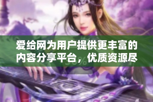 爱给网为用户提供更丰富的内容分享平台，优质资源尽在掌握之中