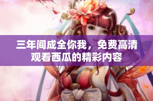 三年间成全你我，免费高清观看西瓜的精彩内容