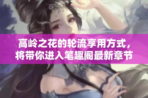 高岭之花的轮流享用方式，将带你进入笔趣阁最新章节的精彩世界