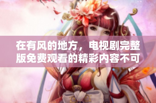 在有风的地方，电视剧完整版免费观看的精彩内容不可错过
