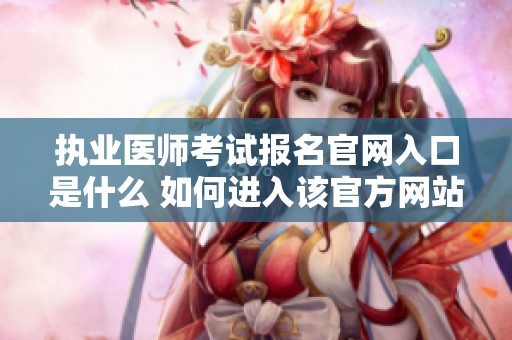 执业医师考试报名官网入口是什么 如何进入该官方网站进行报名