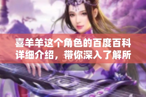 喜羊羊这个角色的百度百科详细介绍，带你深入了解所有相关信息与背景。