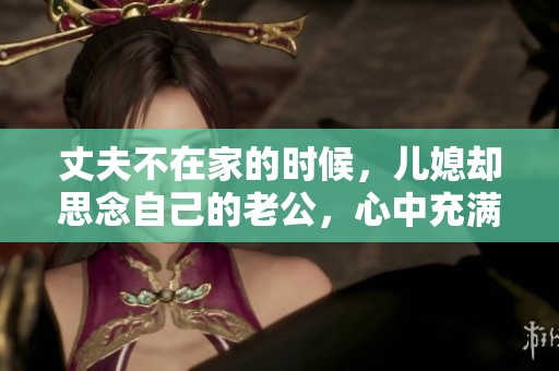 丈夫不在家的时候，儿媳却思念自己的老公，心中充满牵挂与孤独。