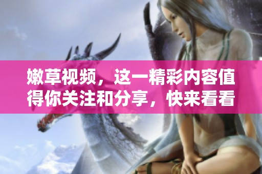嫩草视频，这一精彩内容值得你关注和分享，快来看看吧！