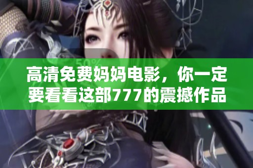 高清免费妈妈电影，你一定要看看这部777的震撼作品！