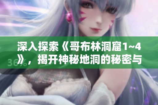 深入探索《哥布林洞窟1~4》，揭开神秘地洞的秘密与冒险