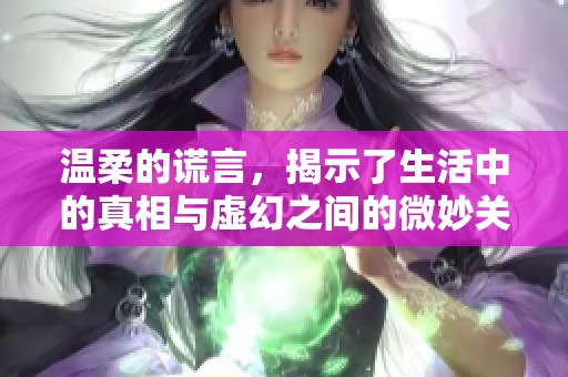 温柔的谎言，揭示了生活中的真相与虚幻之间的微妙关系。