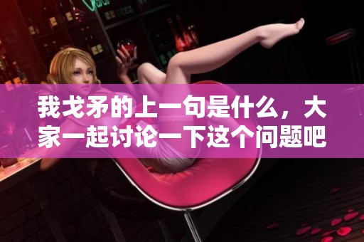 我戈矛的上一句是什么，大家一起讨论一下这个问题吧