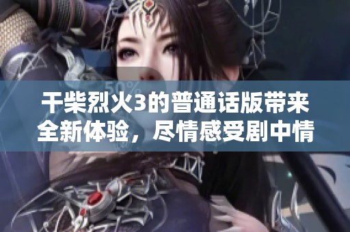干柴烈火3的普通话版带来全新体验，尽情感受剧中情感的火焰与激情