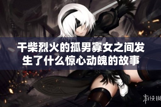 干柴烈火的孤男寡女之间发生了什么惊心动魄的故事