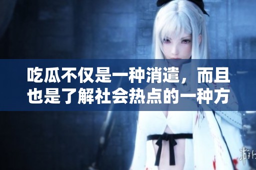 吃瓜不仅是一种消遣，而且也是了解社会热点的一种方式。