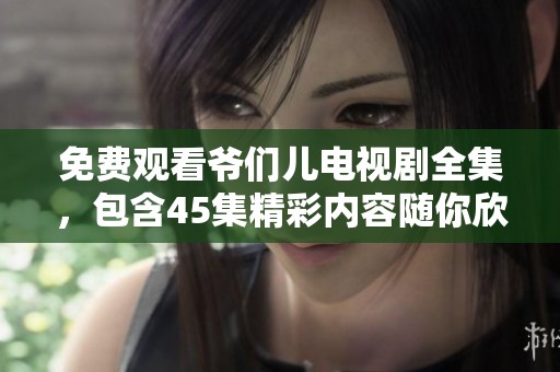 免费观看爷们儿电视剧全集，包含45集精彩内容随你欣赏