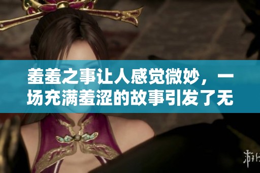 羞羞之事让人感觉微妙，一场充满羞涩的故事引发了无尽的遐想。