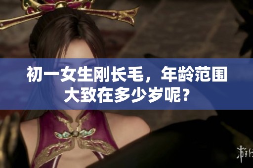初一女生刚长毛，年龄范围大致在多少岁呢？
