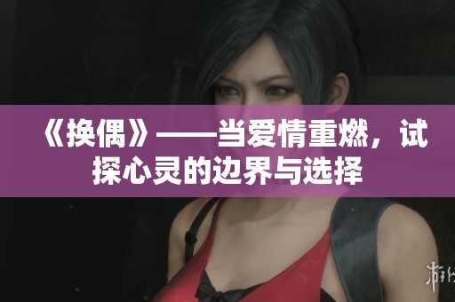 《换偶》——当爱情重燃，试探心灵的边界与选择