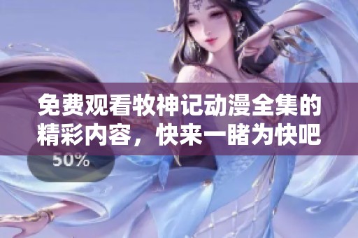 免费观看牧神记动漫全集的精彩内容，快来一睹为快吧！